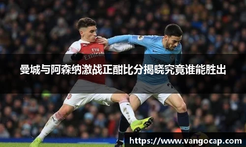 曼城与阿森纳激战正酣比分揭晓究竟谁能胜出